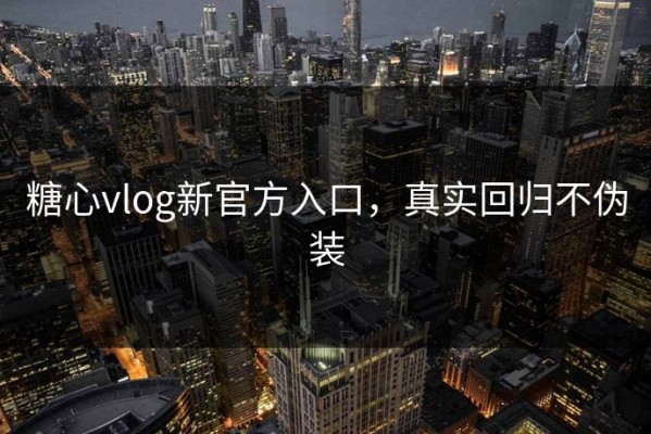 糖心vlog新官方入口，真实回归不伪装