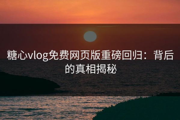糖心vlog免费网页版重磅回归：背后的真相揭秘