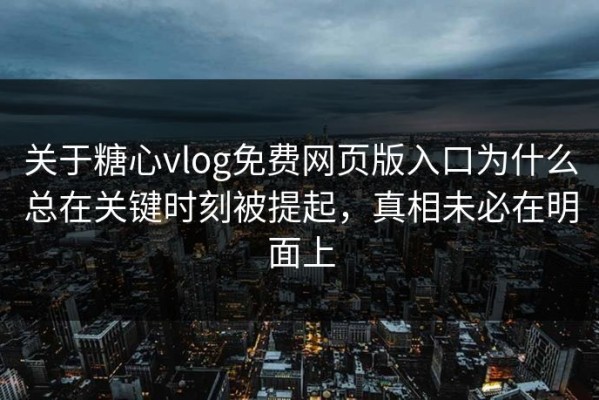 关于糖心vlog免费网页版入口为什么总在关键时刻被提起，真相未必在明面上