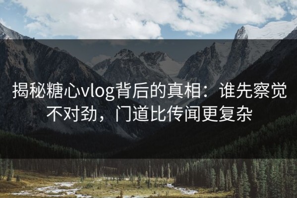 揭秘糖心vlog背后的真相：谁先察觉不对劲，门道比传闻更复杂