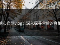 糖心官网vlog：深入探寻背后的真相