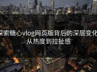 探索糖心vlog网页版背后的深层变化：从热度到拉扯感