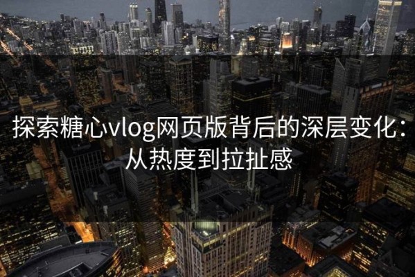 探索糖心vlog网页版背后的深层变化：从热度到拉扯感