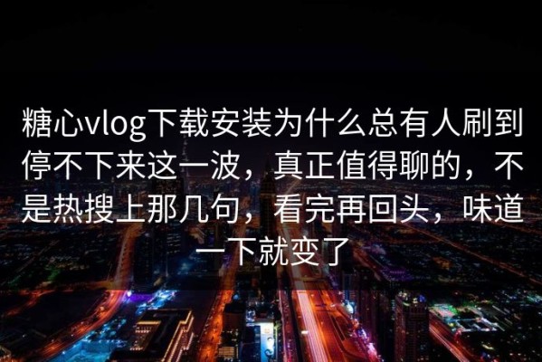 糖心vlog下载安装为什么总有人刷到停不下来这一波，真正值得聊的，不是热搜上那几句，看完再回头，味道一下就变了