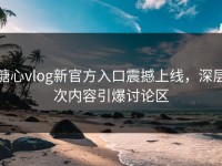 糖心vlog新官方入口震撼上线，深层次内容引爆讨论区