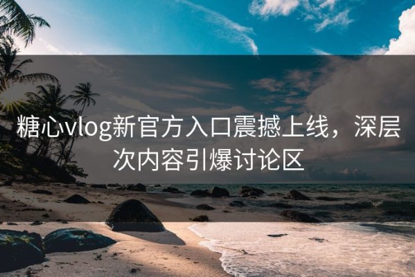 糖心vlog新官方入口震撼上线，深层次内容引爆讨论区