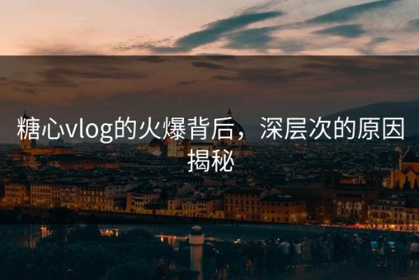 糖心vlog的火爆背后，深层次的原因揭秘