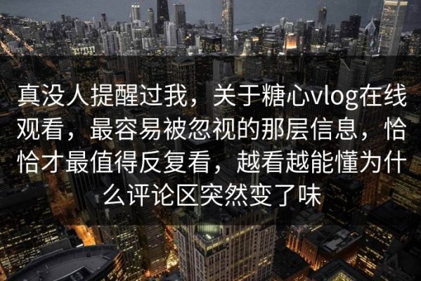 真没人提醒过我，关于糖心vlog在线观看，最容易被忽视的那层信息，恰恰才最值得反复看，越看越能懂为什么评论区突然变了味