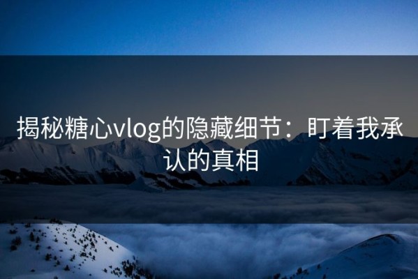 揭秘糖心vlog的隐藏细节：盯着我承认的真相