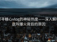 探寻糖心vlog的神秘热度——深入解析这阵爆火背后的原因