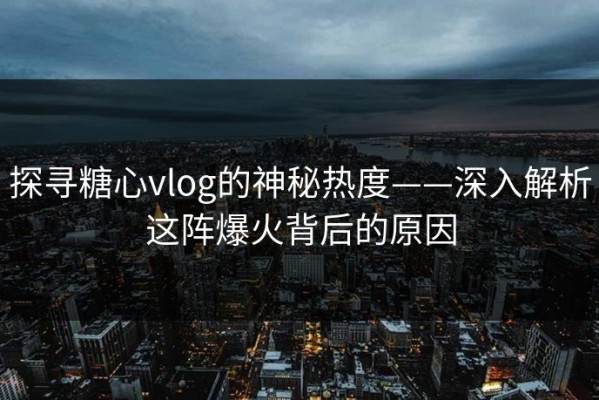 探寻糖心vlog的神秘热度——深入解析这阵爆火背后的原因