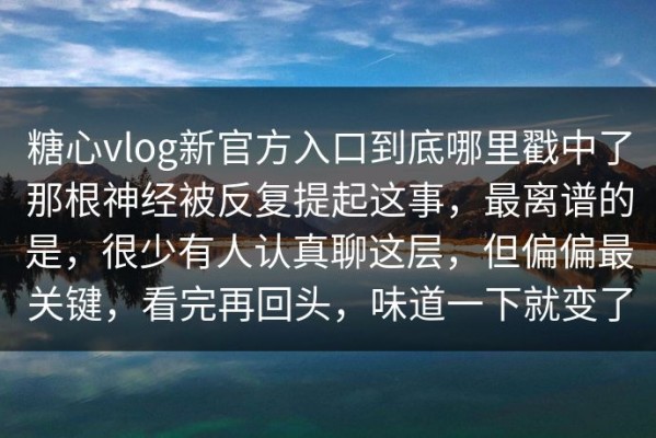 糖心vlog新官方入口到底哪里戳中了那根神经被反复提起这事，最离谱的是，很少有人认真聊这层，但偏偏最关键，看完再回头，味道一下就变了