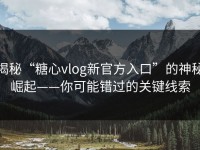 揭秘“糖心vlog新官方入口”的神秘崛起——你可能错过的关键线索