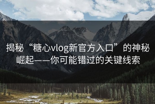 揭秘“糖心vlog新官方入口”的神秘崛起——你可能错过的关键线索