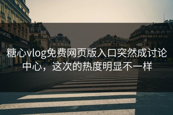 糖心vlog免费网页版入口突然成讨论中心，这次的热度明显不一样