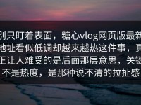 别只盯着表面，糖心vlog网页版最新地址看似低调却越来越热这件事，真正让人难受的是后面那层意思，关键不是热度，是那种说不清的拉扯感