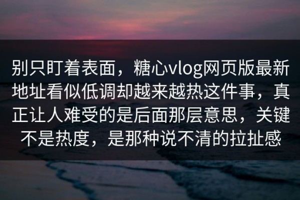 别只盯着表面，糖心vlog网页版最新地址看似低调却越来越热这件事，真正让人难受的是后面那层意思，关键不是热度，是那种说不清的拉扯感