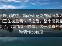 不是我敏感，糖心vlog免费网页版入口正在被重新认识之后，整个感觉都变了，越想越不对劲，这一次真的很难装作没看见