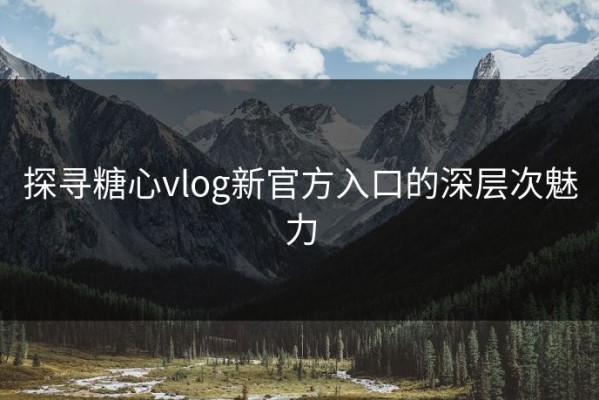 探寻糖心vlog新官方入口的深层次魅力