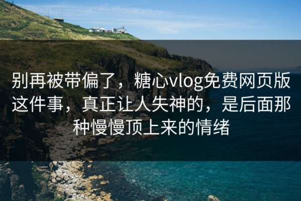 别再被带偏了，糖心vlog免费网页版这件事，真正让人失神的，是后面那种慢慢顶上来的情绪