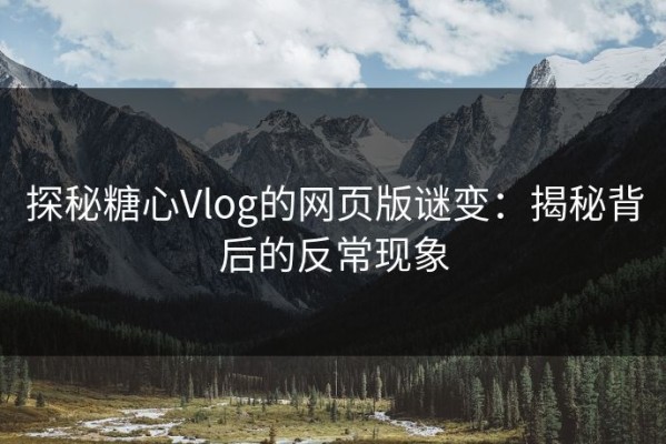 探秘糖心Vlog的网页版谜变：揭秘背后的反常现象