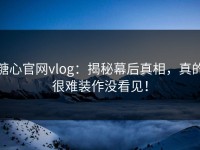糖心官网vlog：揭秘幕后真相，真的很难装作没看见！