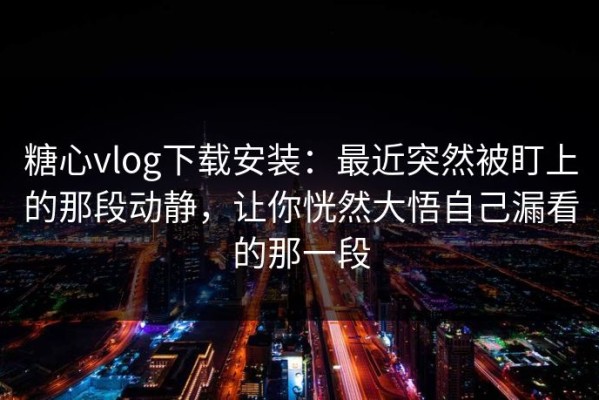 糖心vlog下载安装：最近突然被盯上的那段动静，让你恍然大悟自己漏看的那一段