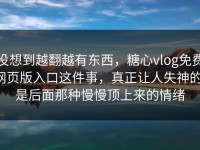 没想到越翻越有东西，糖心vlog免费网页版入口这件事，真正让人失神的，是后面那种慢慢顶上来的情绪