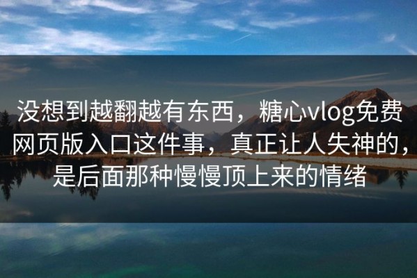 没想到越翻越有东西，糖心vlog免费网页版入口这件事，真正让人失神的，是后面那种慢慢顶上来的情绪