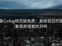 糖心vlog网页版免费：真相背后的故事和旁观者的共鸣
