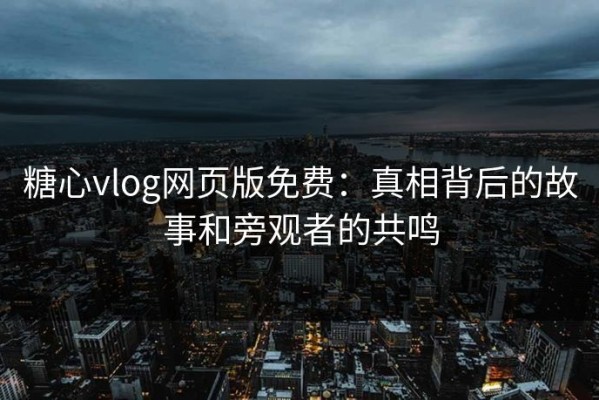 糖心vlog网页版免费：真相背后的故事和旁观者的共鸣