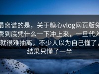 最离谱的是，关于糖心vlog网页版免费到底凭什么一下冲上来，一旦代入就很难抽离，不少人以为自己懂了，结果只懂了一半