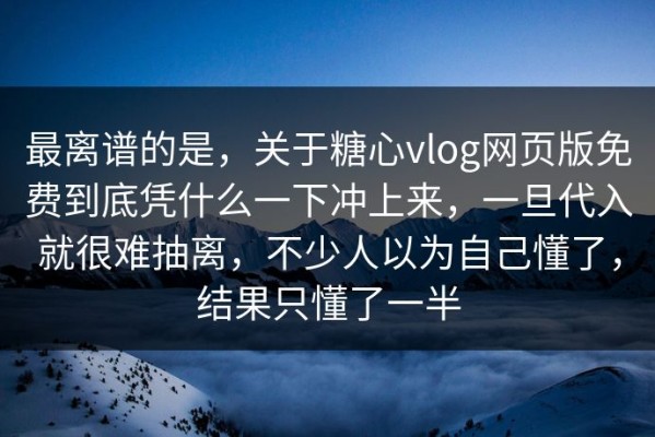 最离谱的是，关于糖心vlog网页版免费到底凭什么一下冲上来，一旦代入就很难抽离，不少人以为自己懂了，结果只懂了一半