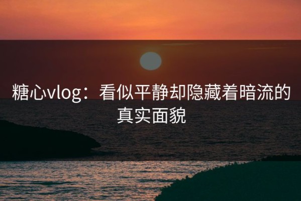 糖心vlog：看似平静却隐藏着暗流的真实面貌
