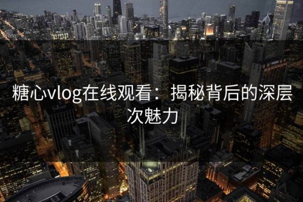 糖心vlog在线观看：揭秘背后的深层次魅力
