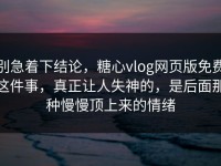 别急着下结论，糖心vlog网页版免费这件事，真正让人失神的，是后面那种慢慢顶上来的情绪