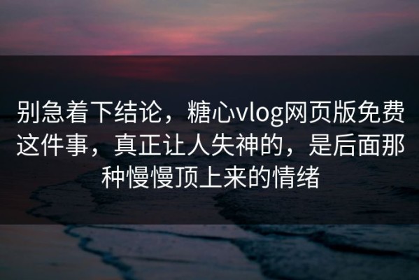 别急着下结论，糖心vlog网页版免费这件事，真正让人失神的，是后面那种慢慢顶上来的情绪