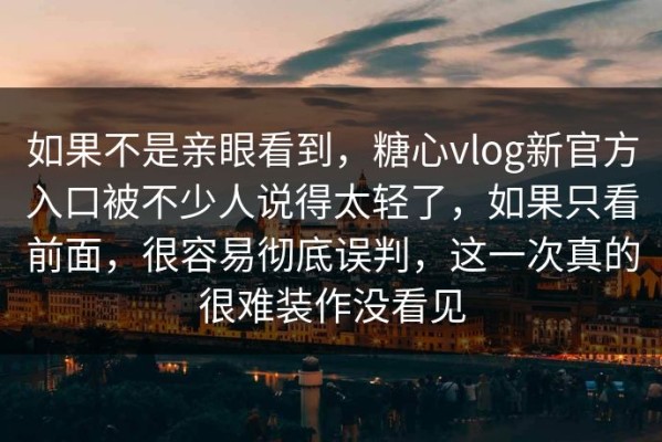 如果不是亲眼看到，糖心vlog新官方入口被不少人说得太轻了，如果只看前面，很容易彻底误判，这一次真的很难装作没看见