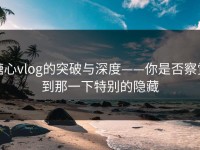 糖心vlog的突破与深度——你是否察觉到那一下特别的隐藏