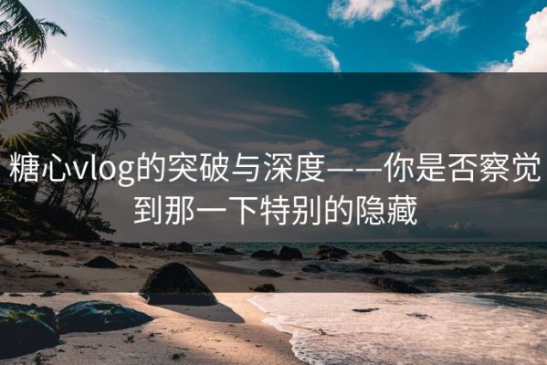 糖心vlog的突破与深度——你是否察觉到那一下特别的隐藏