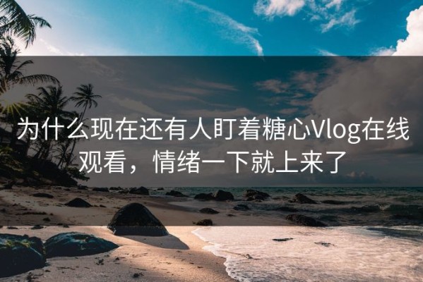 为什么现在还有人盯着糖心Vlog在线观看，情绪一下就上来了