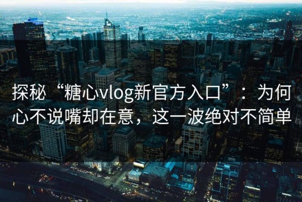探秘“糖心vlog新官方入口”：为何心不说嘴却在意，这一波绝对不简单