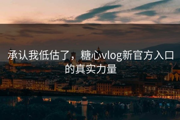 承认我低估了，糖心vlog新官方入口的真实力量