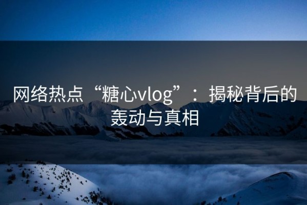 网络热点“糖心vlog”：揭秘背后的轰动与真相