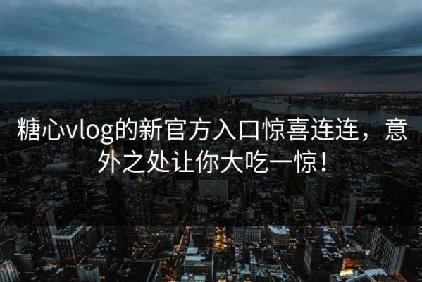 糖心vlog的新官方入口惊喜连连，意外之处让你大吃一惊！