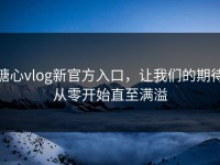 糖心vlog新官方入口，让我们的期待从零开始直至满溢
