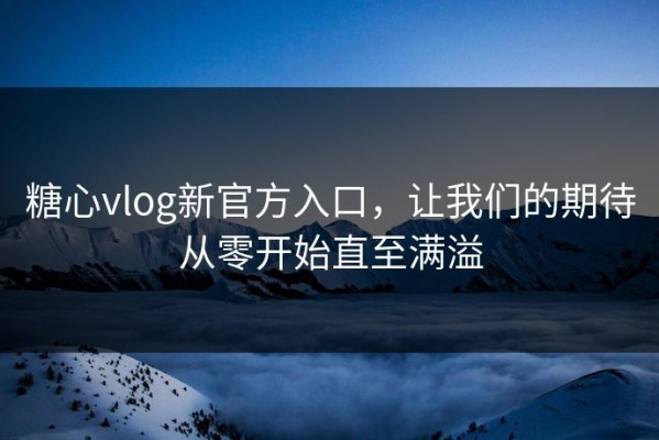 糖心vlog新官方入口，让我们的期待从零开始直至满溢