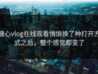 糖心vlog在线观看悄悄换了种打开方式之后，整个感觉都变了