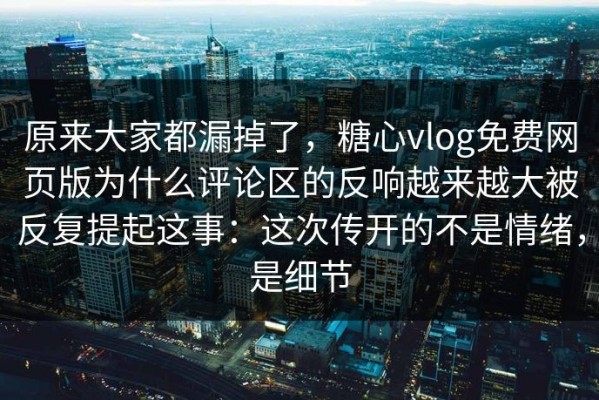 原来大家都漏掉了，糖心vlog免费网页版为什么评论区的反响越来越大被反复提起这事：这次传开的不是情绪，是细节
