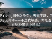 糖心vlog网页版免费：表面平静，其实暗流涌动——不是我敏感，你是否也在这种感觉中挣扎？